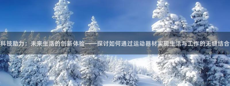 意昂体育5(KGAME)平台是正规平台吗知乎:科技助力:未来